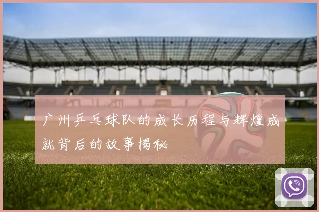 广州乒乓球队的成长历程与辉煌成就背后的故事揭秘