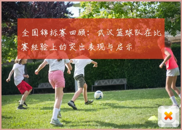 全国锦标赛回顾：武汉篮球队在比赛经验上的突出表现与启示