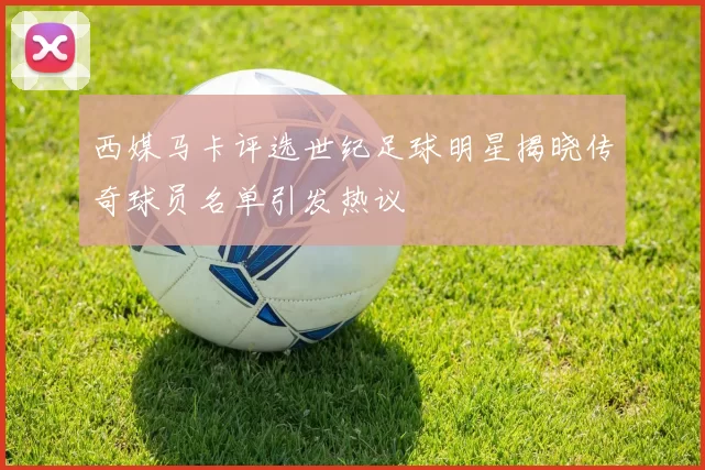 西媒马卡评选世纪足球明星揭晓传奇球员名单引发热议