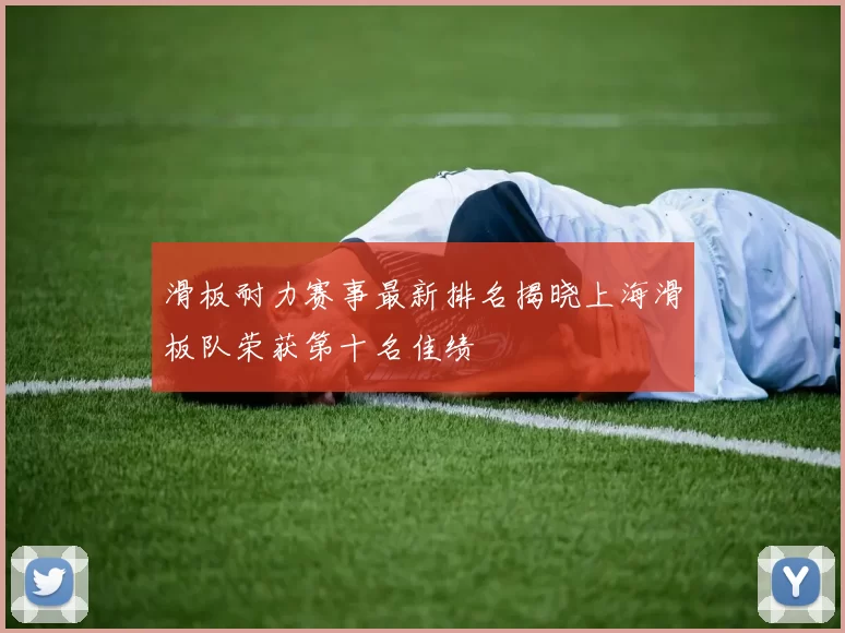 滑板耐力赛事最新排名揭晓上海滑板队荣获第十名佳绩