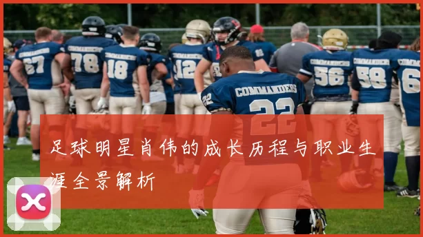 足球明星肖伟的成长历程与职业生涯全景解析