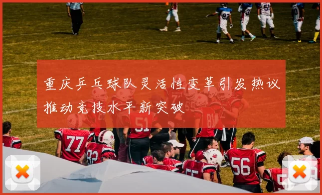 重庆乒乓球队灵活性变革引发热议推动竞技水平新突破