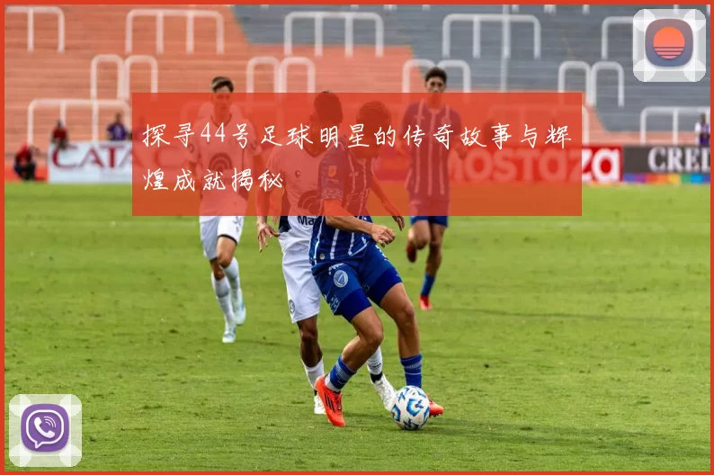 探寻44号足球明星的传奇故事与辉煌成就揭秘