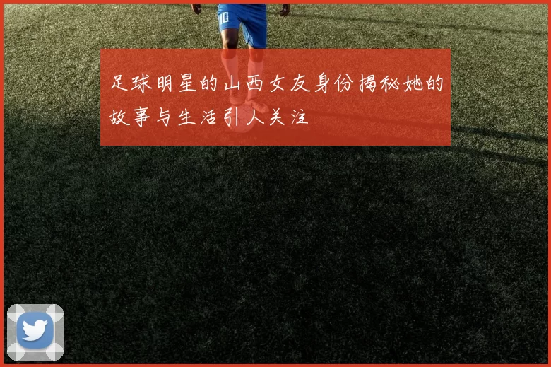 足球明星的山西女友身份揭秘她的故事与生活引人关注
