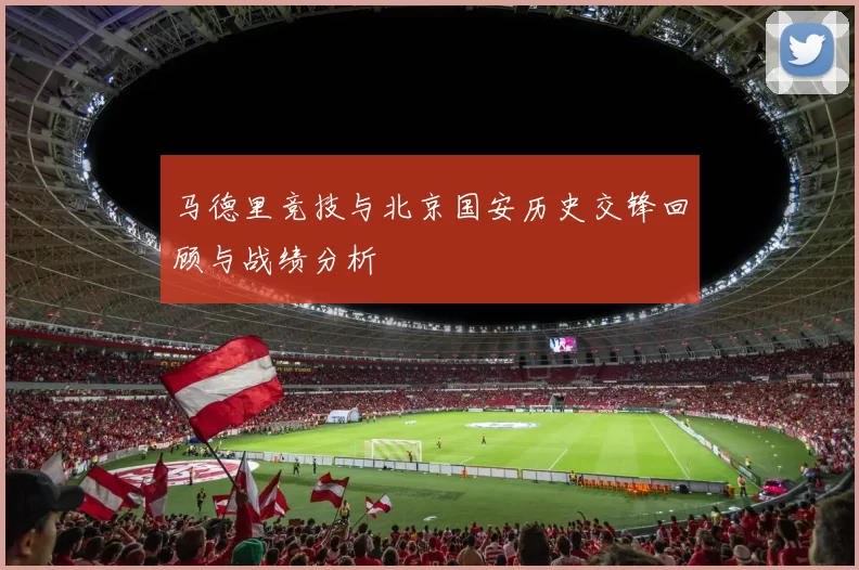 马德里竞技与北京国安历史交锋回顾与战绩分析