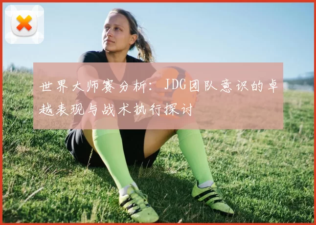 世界大师赛分析：JDG团队意识的卓越表现与战术执行探讨