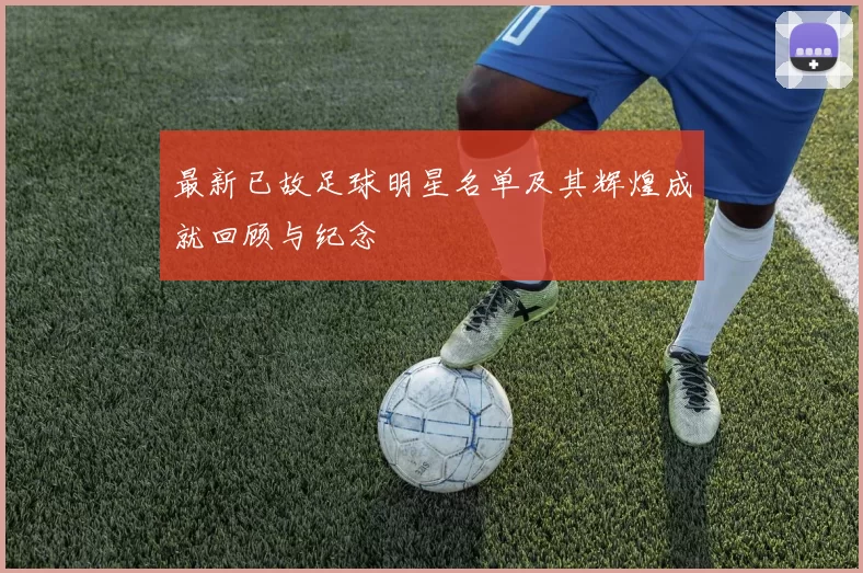 最新已故足球明星名单及其辉煌成就回顾与纪念
