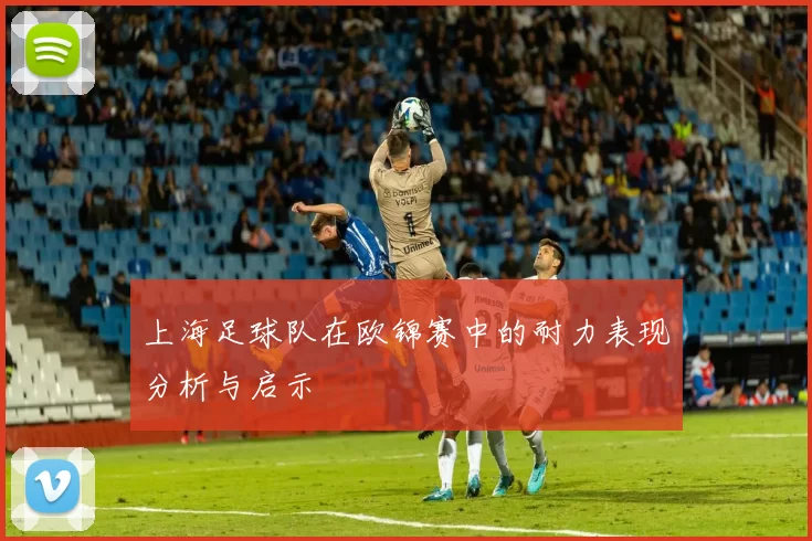 上海足球队在欧锦赛中的耐力表现分析与启示