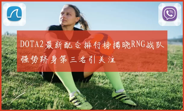 DOTA2最新配合排行榜揭晓RNG战队强势跻身第三名引关注