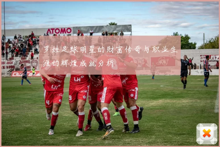 罗姓足球明星的财富传奇与职业生涯的辉煌成就分析
