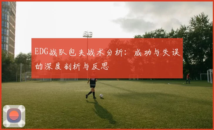 EDG战队包夹战术分析：成功与失误的深度剖析与反思