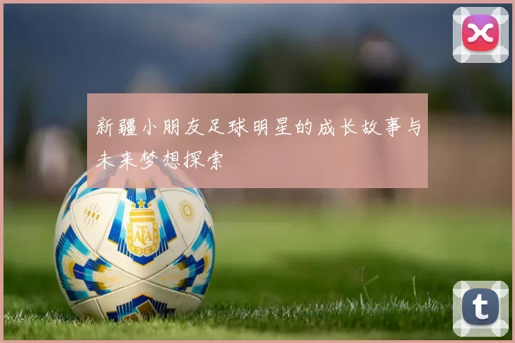 新疆小朋友足球明星的成长故事与未来梦想探索
